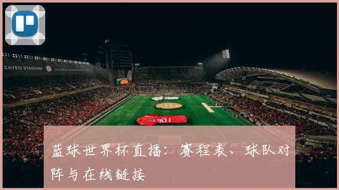 蓝球世界杯直播：赛程表、球队对阵与在线链接