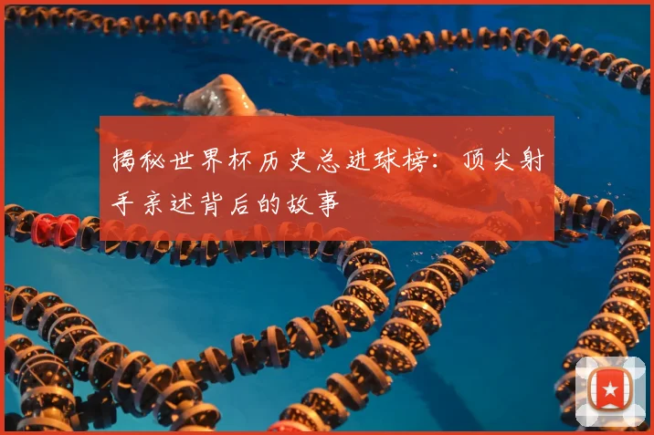 揭秘世界杯历史总进球榜：顶尖射手亲述背后的故事