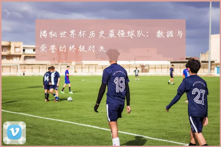揭秘世界杯历史最强球队：数据与荣誉的终极对决