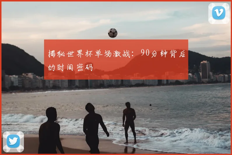 揭秘世界杯单场激战：90分钟背后的时间密码