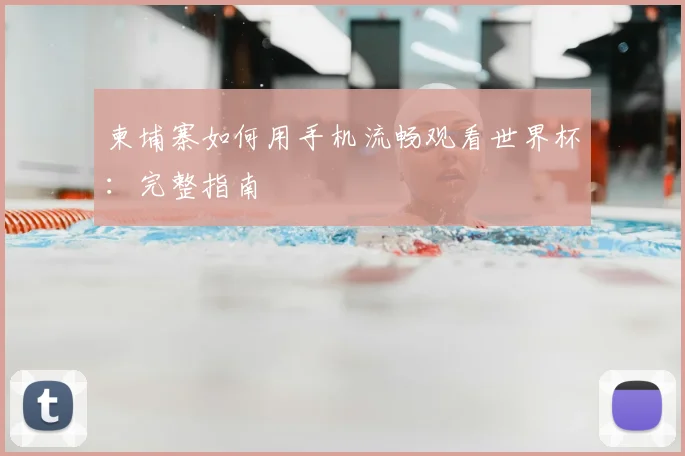 柬埔寨如何用手机流畅观看世界杯：完整指南