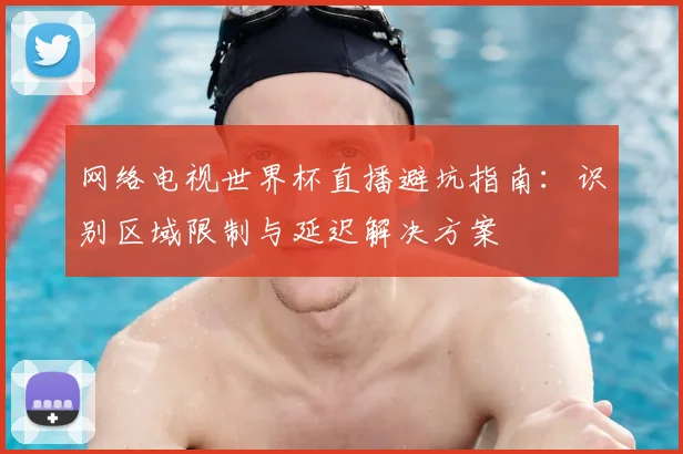 网络电视世界杯直播避坑指南:识别区域限制与延迟解决方案